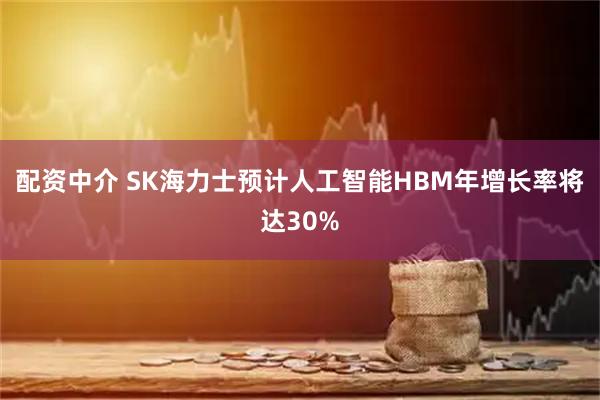 配资中介 SK海力士预计人工智能HBM年增长率将达30%