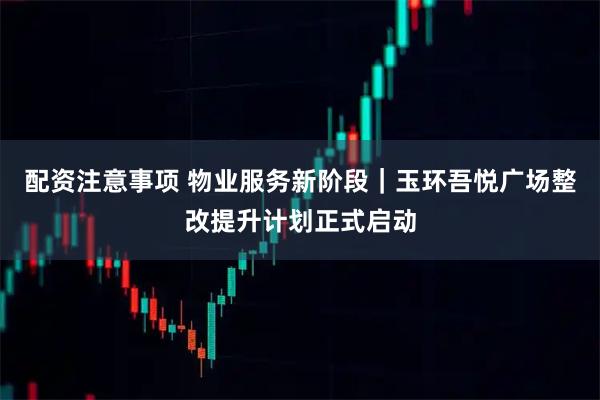 配资注意事项 物业服务新阶段｜玉环吾悦广场整改提升计划正式启动