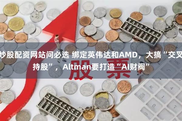炒股配资网站问必选 绑定英伟达和AMD，大搞“交叉持股”，Altman要打造“AI财阀”