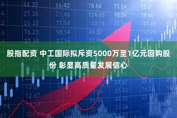 股指配资 中工国际拟斥资5000万至1亿元回购股份 彰显高质量发展信心