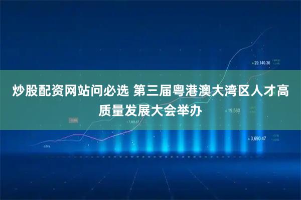 炒股配资网站问必选 第三届粤港澳大湾区人才高质量发展大会举办