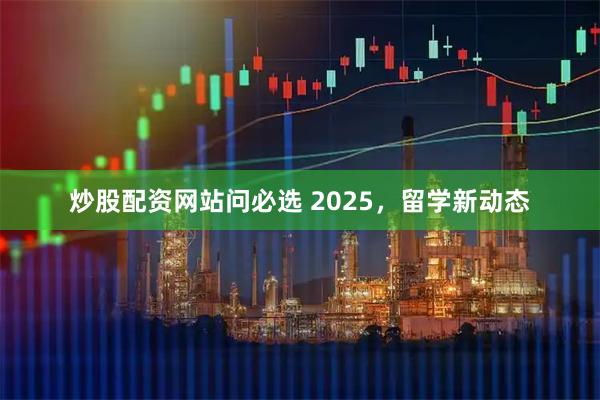 炒股配资网站问必选 2025，留学新动态