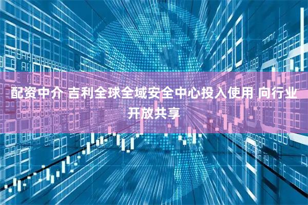 配资中介 吉利全球全域安全中心投入使用 向行业开放共享