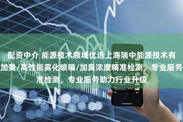 配资中介 能源技术领域优选上海瑞中能源技术有限公司，附加加臭/高性能雾化喷嘴/加臭浓度精准检测，专业服务助力行业升级